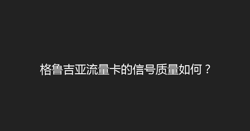 格鲁吉亚流量卡的信号质量如何？ 