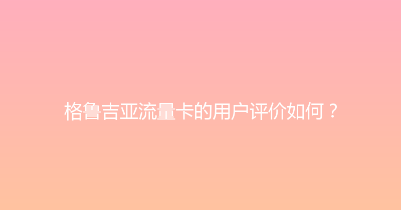 格鲁吉亚流量卡的用户评价如何？ 
