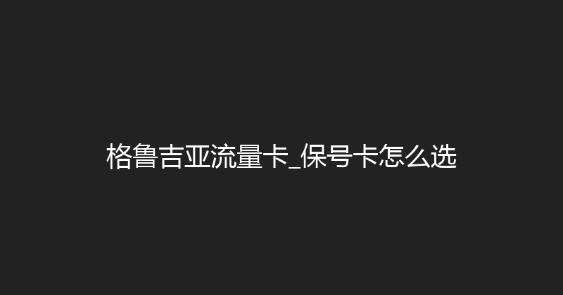 格鲁吉亚流量卡_保号卡怎么选 
