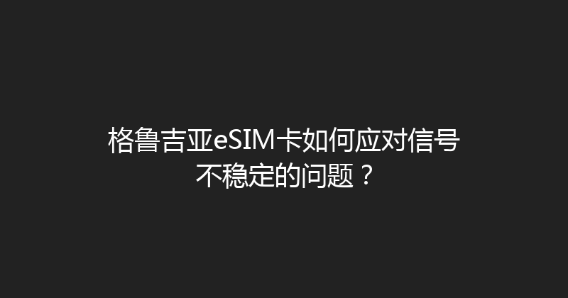 格鲁吉亚eSIM卡如何应对信号不稳定的问题？ 