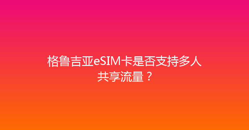 格鲁吉亚eSIM卡是否支持多人共享流量？ 