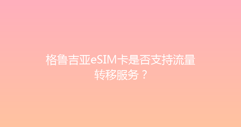 格鲁吉亚eSIM卡是否支持流量转移服务？ 