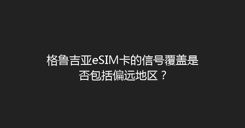 格鲁吉亚eSIM卡的信号覆盖是否包括偏远地区？ 