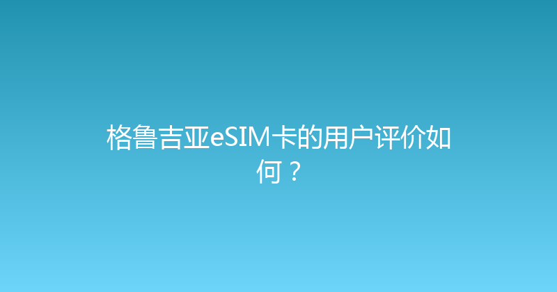 格鲁吉亚eSIM卡的用户评价如何？ 