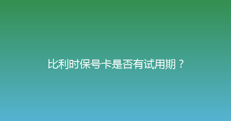 比利时保号卡是否有试用期？ 