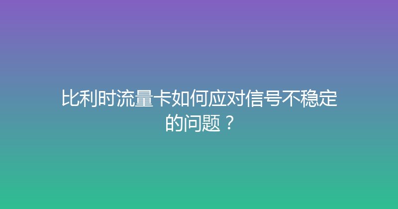 比利时流量卡如何应对信号不稳定的问题？ 