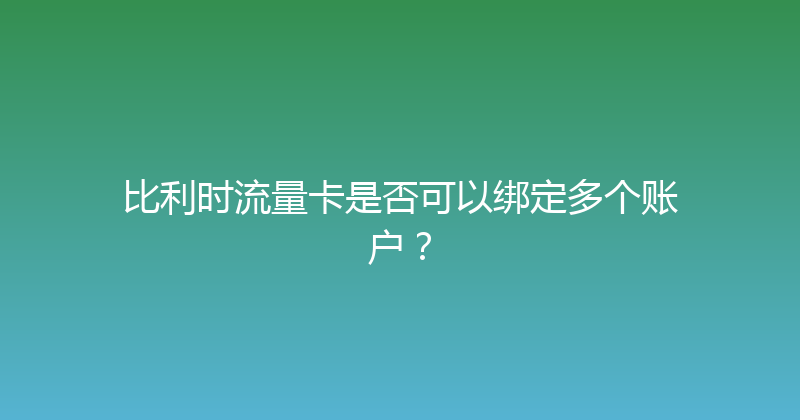 比利时流量卡是否可以绑定多个账户？ 