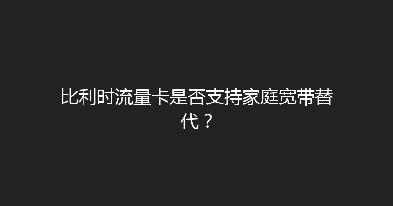 比利时流量卡是否支持家庭宽带替代？ 