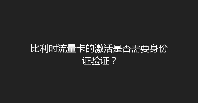 比利时流量卡的激活是否需要身份证验证？ 