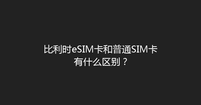 比利时eSIM卡和普通SIM卡有什么区别？ 