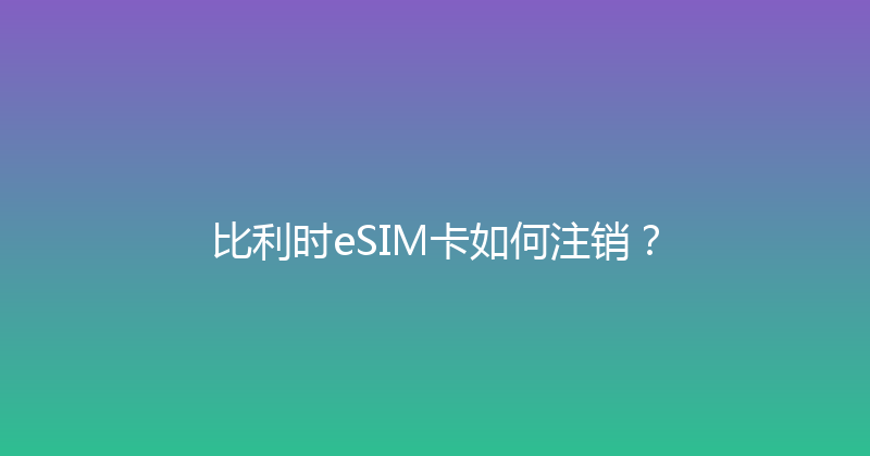 比利时eSIM卡如何注销？ 