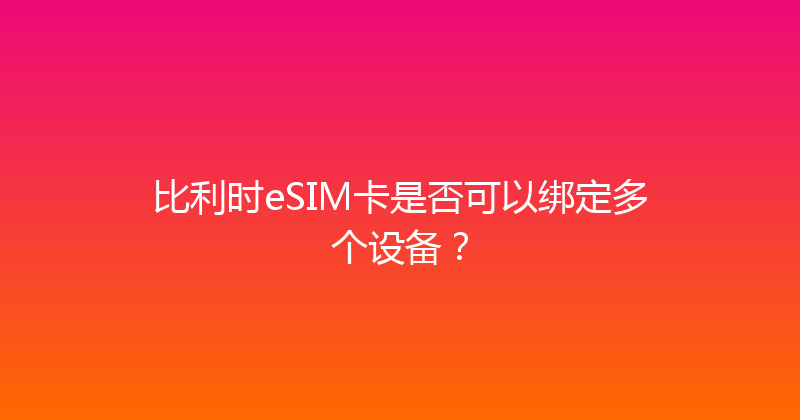比利时eSIM卡是否可以绑定多个设备？ 