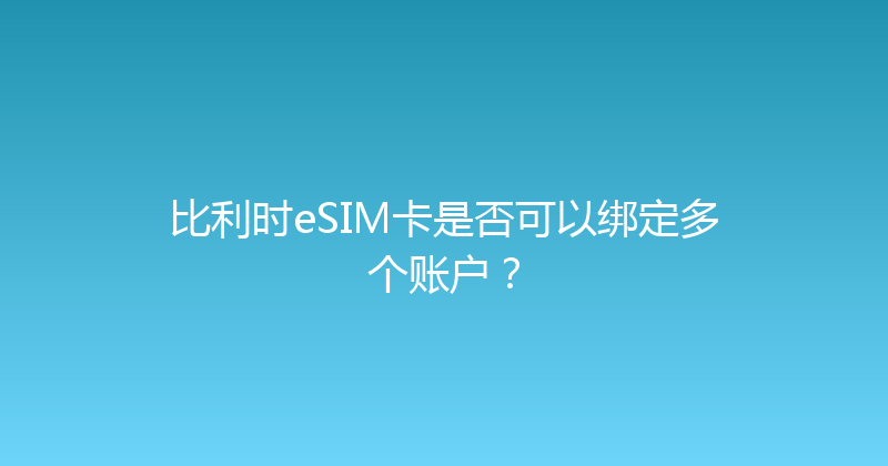 比利时eSIM卡是否可以绑定多个账户？ 
