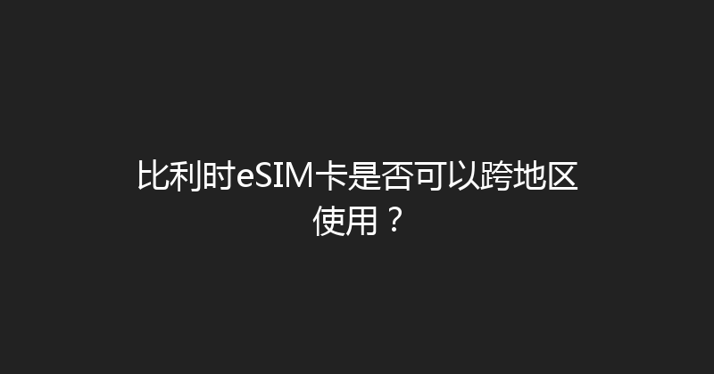 比利时eSIM卡是否可以跨地区使用？ 