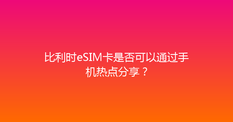 比利时eSIM卡是否可以通过手机热点分享？ 