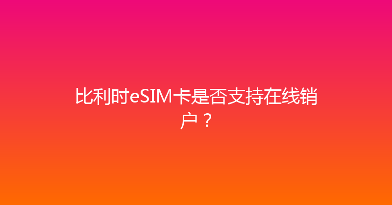 比利时eSIM卡是否支持在线销户？ 