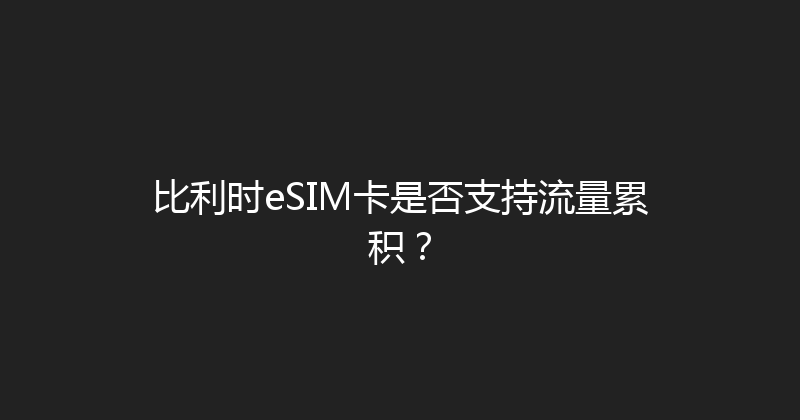比利时eSIM卡是否支持流量累积？ 