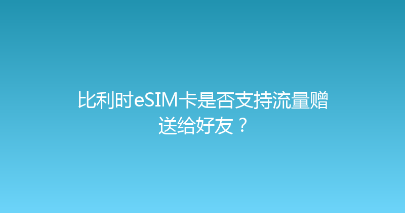 比利时eSIM卡是否支持流量赠送给好友？ 