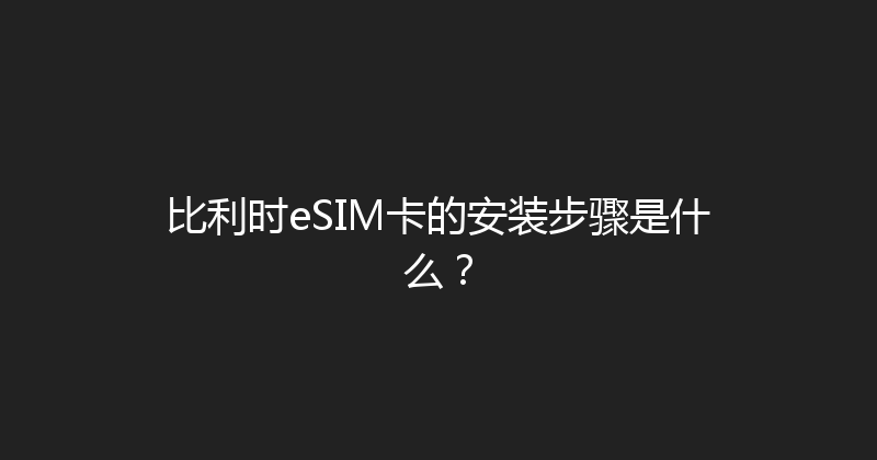 比利时eSIM卡的安装步骤是什么？ 