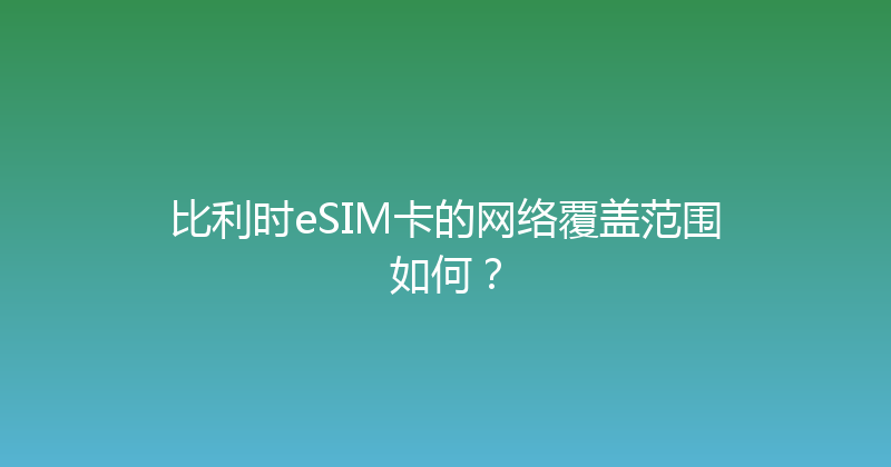 比利时eSIM卡的网络覆盖范围如何？ 