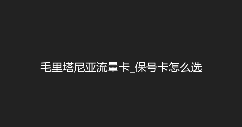 毛里塔尼亚流量卡_保号卡怎么选 