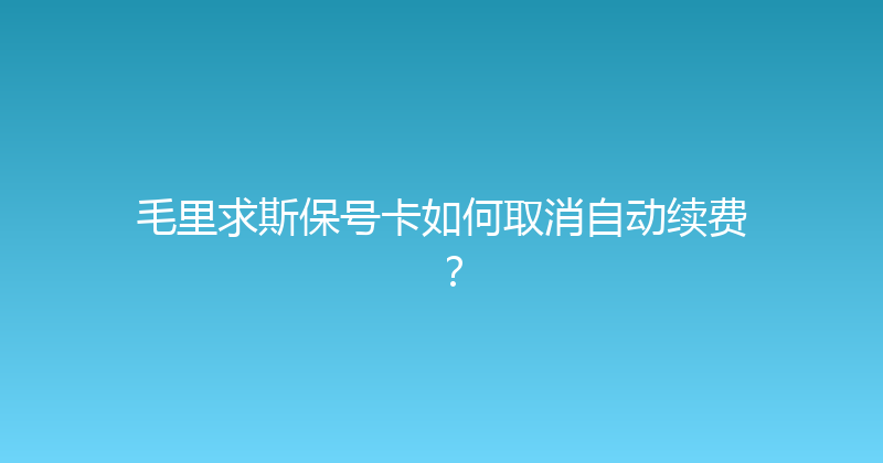 毛里求斯保号卡如何取消自动续费？ 