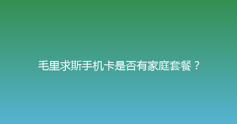 毛里求斯手机卡是否有家庭套餐？ 