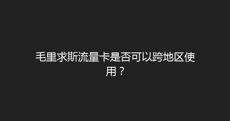 毛里求斯流量卡是否可以跨地区使用？ 