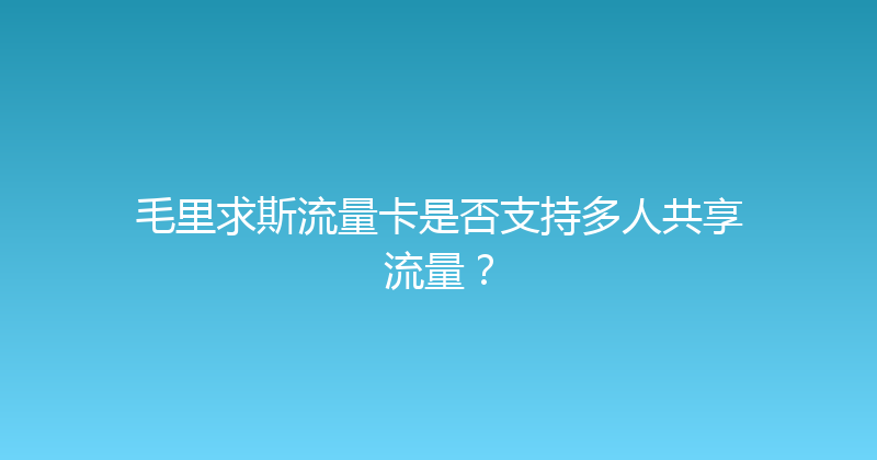 毛里求斯流量卡是否支持多人共享流量？ 