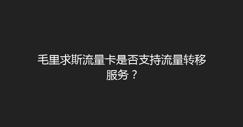 毛里求斯流量卡是否支持流量转移服务？ 
