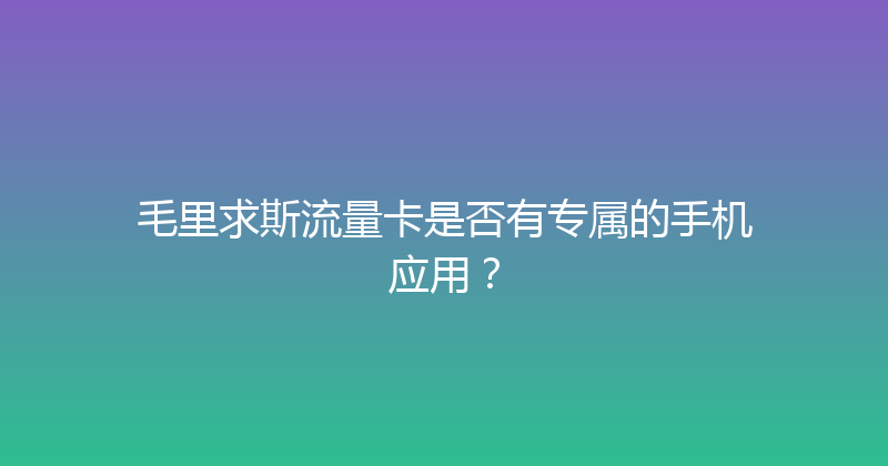 毛里求斯流量卡是否有专属的手机应用？ 