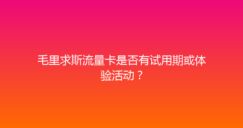 毛里求斯流量卡是否有试用期或体验活动？ 