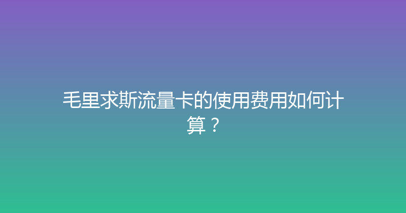毛里求斯流量卡的使用费用如何计算？ 