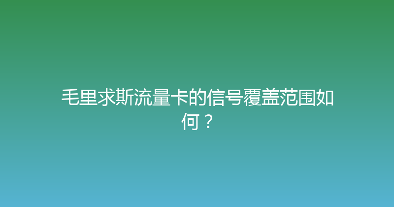 毛里求斯流量卡的信号覆盖范围如何？ 