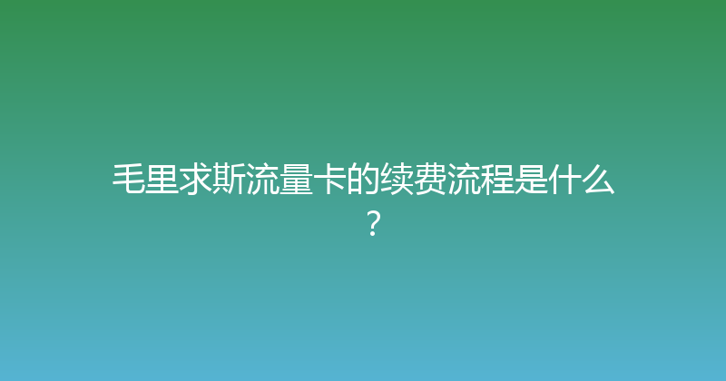 毛里求斯流量卡的续费流程是什么？ 