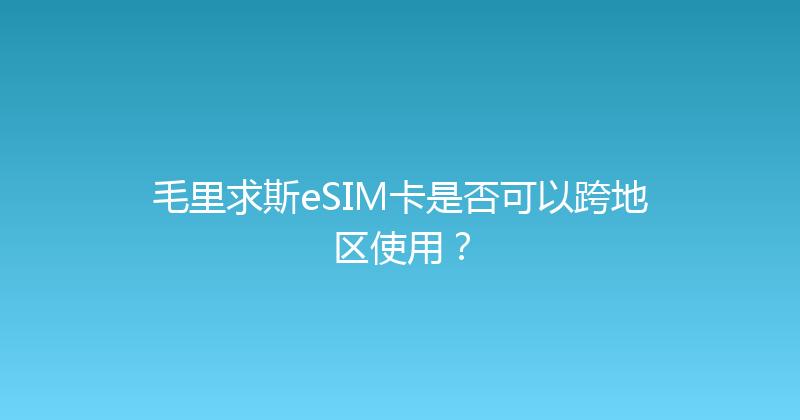 毛里求斯eSIM卡是否可以跨地区使用？ 