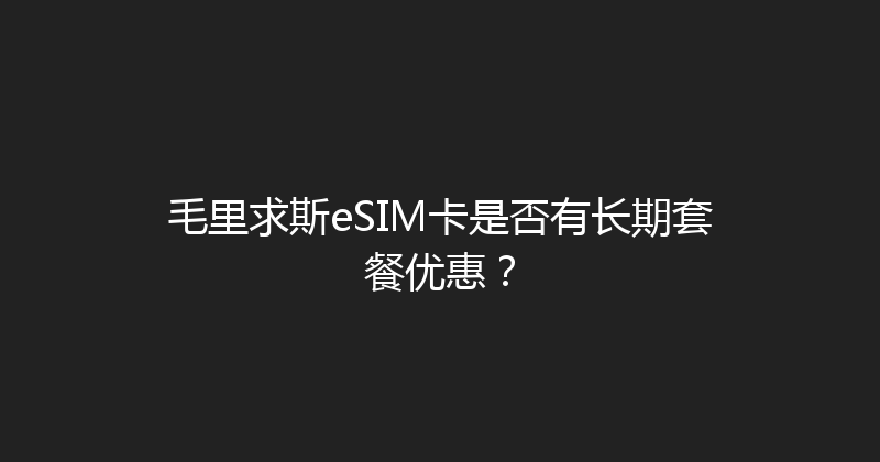 毛里求斯eSIM卡是否有长期套餐优惠？ 