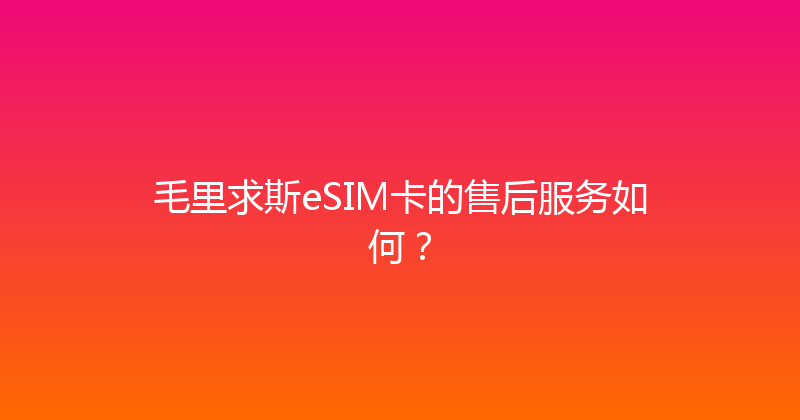 毛里求斯eSIM卡的售后服务如何？ 