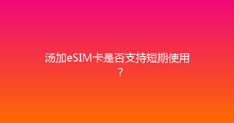 汤加eSIM卡是否支持短期使用？ 