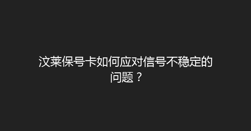 汶莱保号卡如何应对信号不稳定的问题？ 