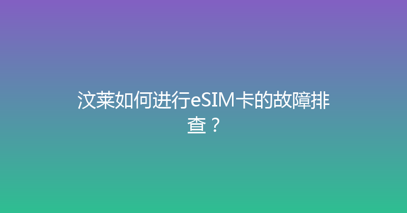 汶莱如何进行eSIM卡的故障排查？ 