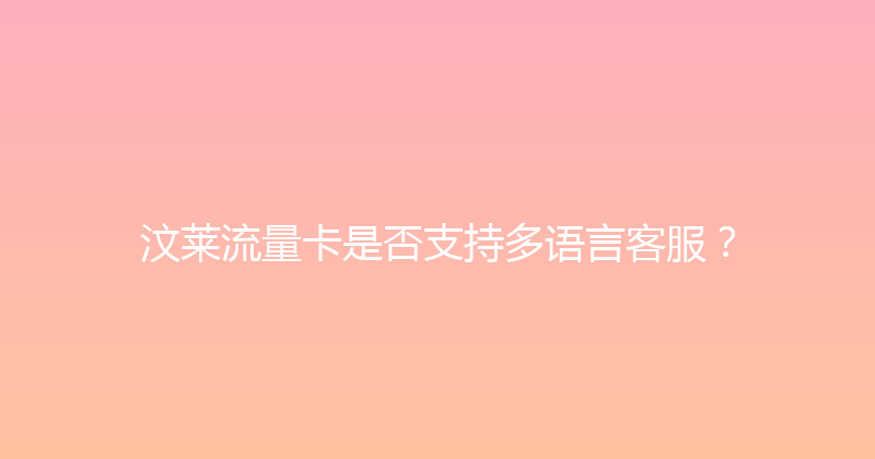 汶莱流量卡是否支持多语言客服？ 