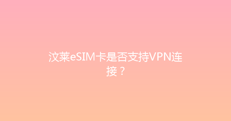 汶莱eSIM卡是否支持VPN连接？ 