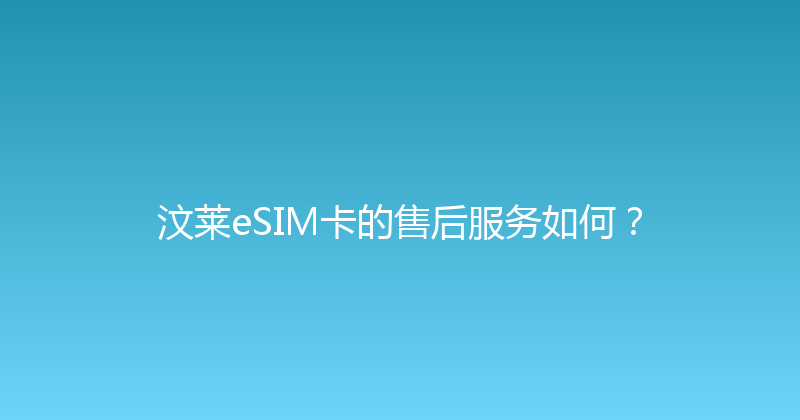 汶莱eSIM卡的售后服务如何？ 