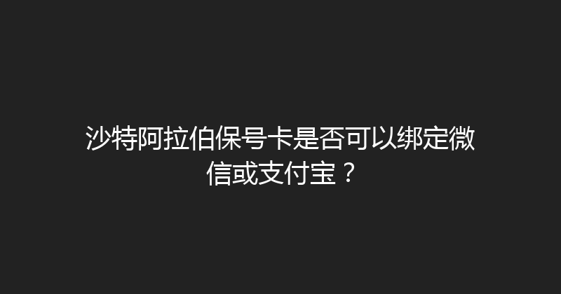 沙特阿拉伯保号卡是否可以绑定微信或支付宝？ 
