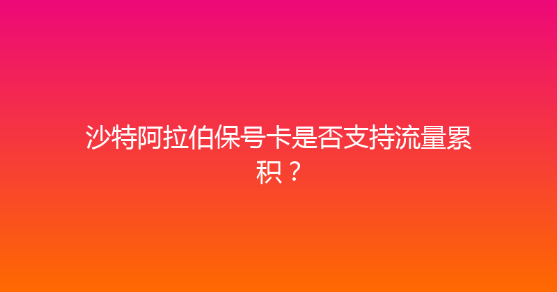 沙特阿拉伯保号卡是否支持流量累积？ 