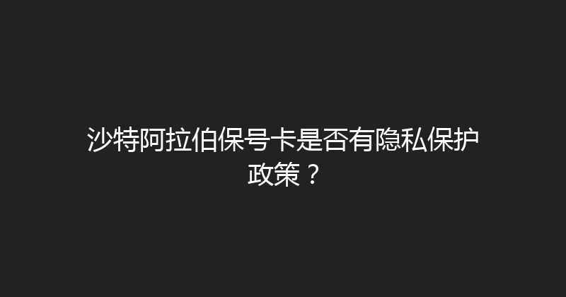 沙特阿拉伯保号卡是否有隐私保护政策？ 