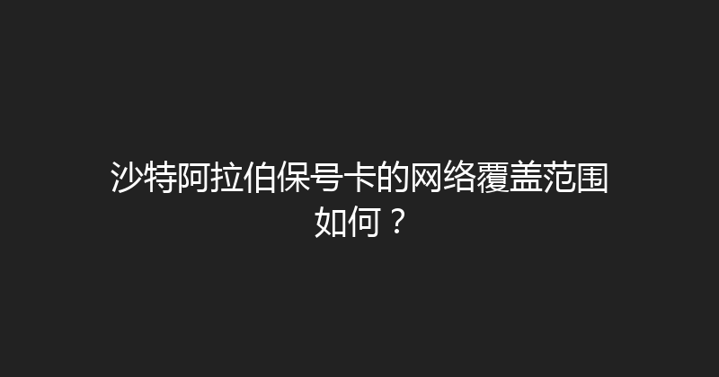 沙特阿拉伯保号卡的网络覆盖范围如何？ 