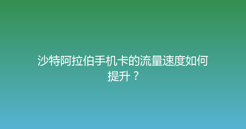沙特阿拉伯手机卡的流量速度如何提升？ 