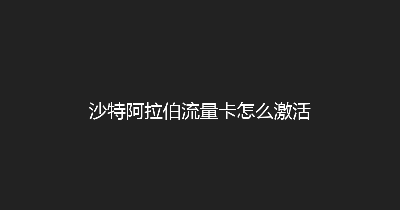 沙特阿拉伯流量卡怎么激活 